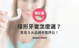隱形矯正全攻略:隱形牙套怎麼選、5大品牌評比