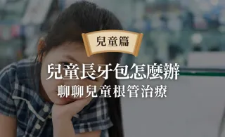 兒童長牙包怎麼辦？求乳牙根管治療牙套、費用？小孩蛀牙家長必知的小知識！（兒童牙醫解答版）